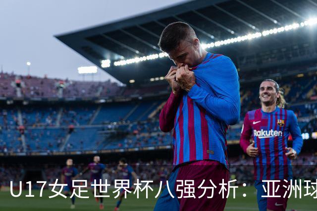U17女足世界杯八强分析：亚洲球队崛起，欧洲队全军覆没